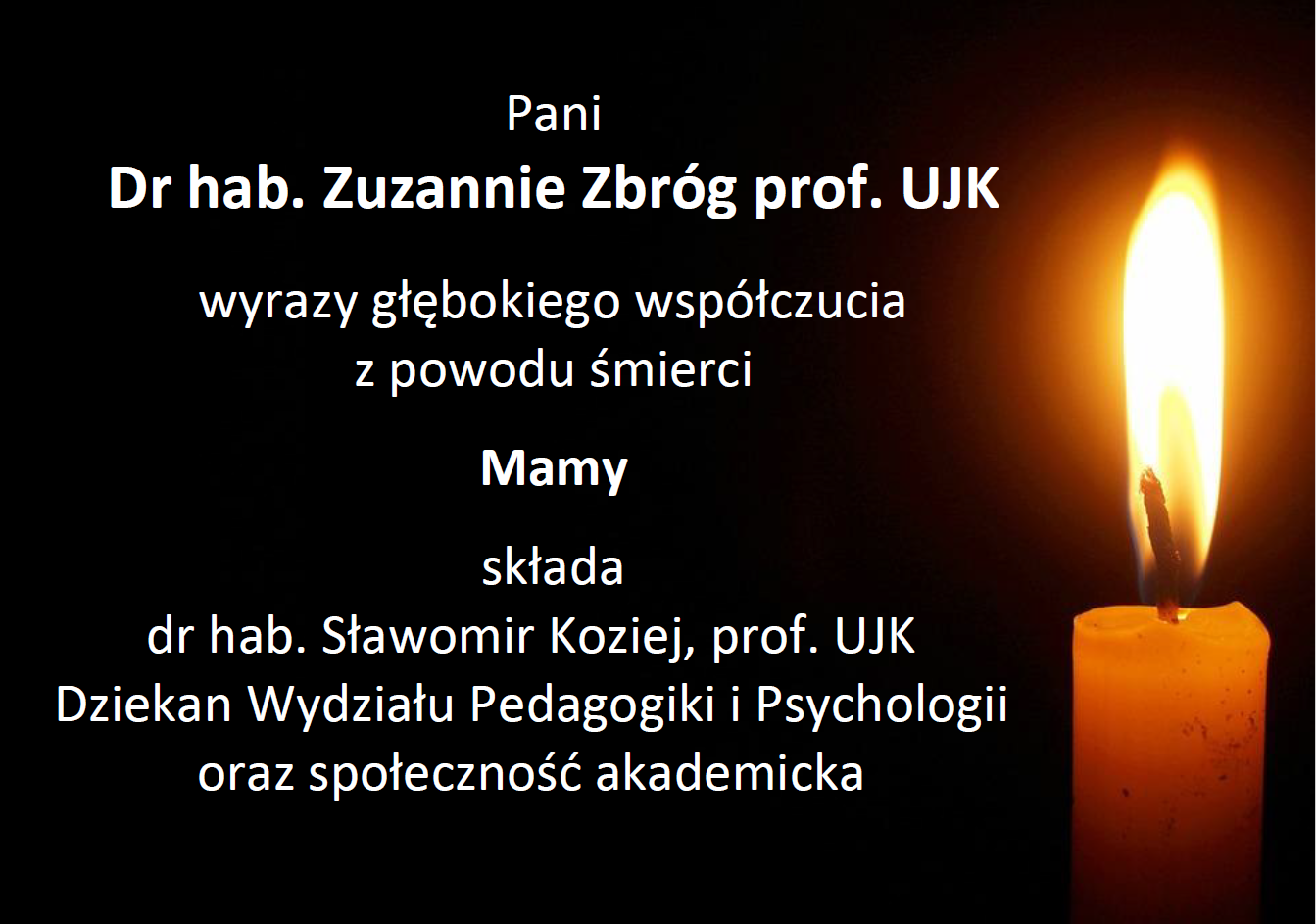 Pani Dr hab. Zuzannie Zbróg prof. UJK wyrazy głębokiego współczucia z powodu śmierci Mamy składa dr hab. Sławomir Koziej, prof. UJK Dziekan Wydziału Pedagogiki i Psychologii oraz społeczność akademicka